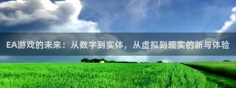 db电竞官网平台怎么样：EA游戏的未来：从数字到实体，从虚拟到现实的新与体验