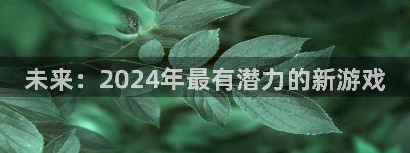 db电竞官网的奇趣腾讯是真的吗知乎：未来：2024年最有潜力的新游戏