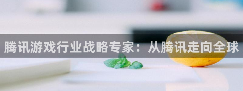 db电竞官网骗局是真的吗：腾讯游戏行业战略专家：从腾讯走向全球