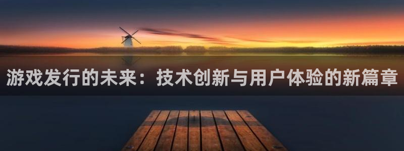 江苏db电竞智得新材料：游戏发行的未来：技术创新与用户体验的新篇章