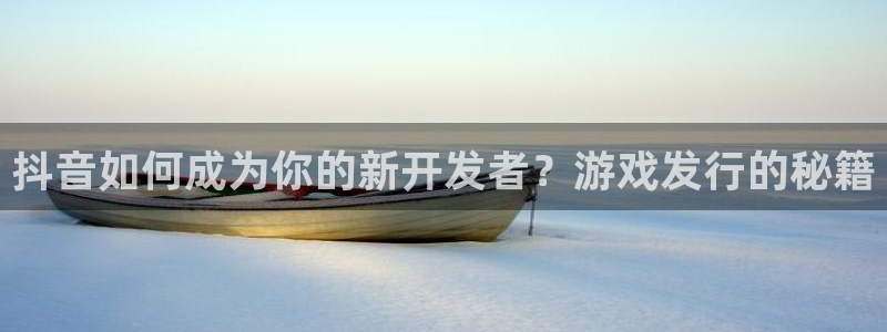 db电竞电子商务有限公司地址：抖音如何成为你的新开发者？游戏发行的秘籍
