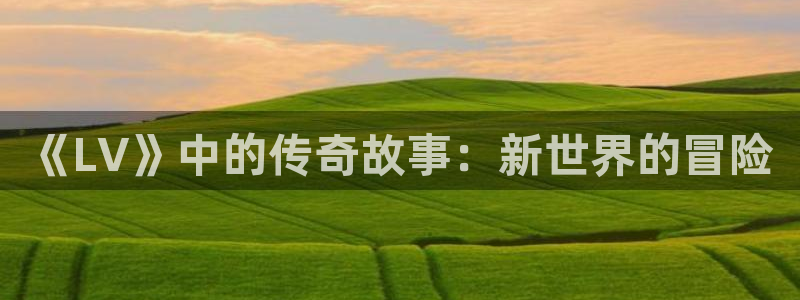 db电竞官网登录注册失败：《LV》中的传奇故事：新世界的冒险